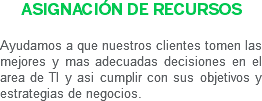 ASIGNACIÓN DE RECURSOS Ayudamos a que nuestros clientes tomen las mejores y mas adecuadas decisiones en el area de TI y asi cumplir con sus objetivos y estrategias de negocios.