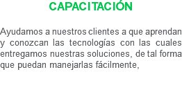 Capacitación Ayudamos a nuestros clientes a que aprendan y conozcan las tecnologías con las cuales entregamos nuestras soluciones, de tal forma que puedan manejarlas fácilmente, 